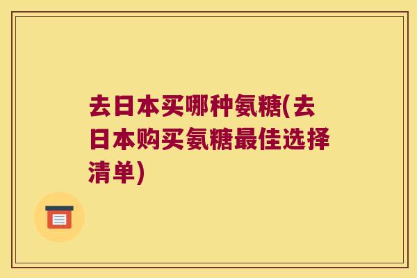 去日本买哪种氨糖(去日本购买氨糖佳选择清单) 去日本买哪种氨糖(去日本购买氨糖佳选择清单)