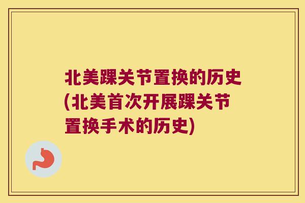 北美踝关节置换的历史(北美首次开展踝关节置换手术的历史)