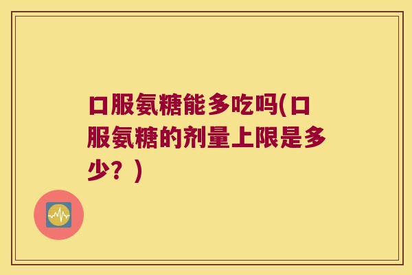 口服氨糖能多吃吗(口服氨糖的剂量上限是多少？)