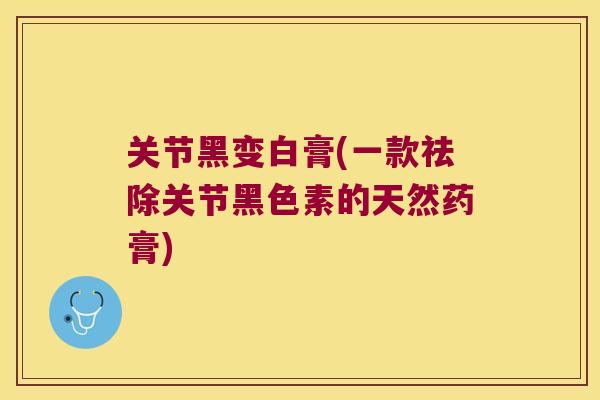 关节黑变白膏(一款祛除关节黑色素的天然药膏)