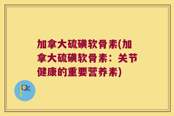 加拿大硫磺软骨素(加拿大硫磺软骨素:关节健康的重要营养素) 加拿大硫磺软骨素(加拿大硫磺软骨素:关节健康的重要营养素)