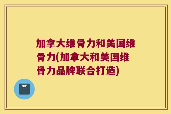 加拿大维骨力和美国维骨力(加拿大和美国维骨力品牌联合打造)