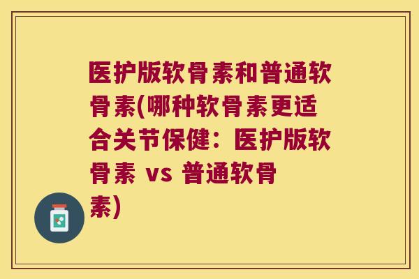 医护版软骨素和普通软骨素(哪种软骨素更适合关节保健：医护版软骨素 vs 普通软骨素)
