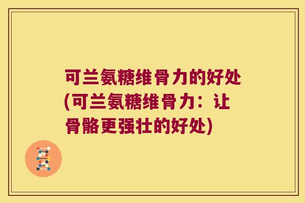 可兰氨糖维骨力的好处(可兰氨糖维骨力：让骨骼更强壮的好处)