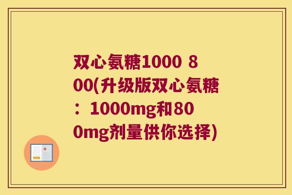 双心氨糖1000 800(升级版双心氨糖:1000mg和800mg剂量供你选择) 双心氨糖1000 800(升级版双心氨糖:1000mg和800mg剂量供你选择)