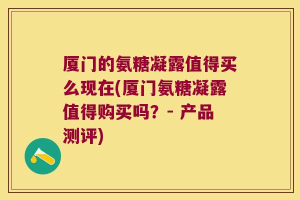 厦门的氨糖凝露值得买么现在(厦门氨糖凝露值得购买吗？- 产品测评)