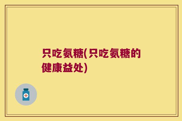 只吃氨糖(只吃氨糖的健康益处)