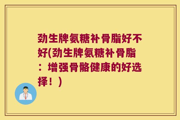 劲生牌氨糖补骨脂好不好(劲生牌氨糖补骨脂：增强骨骼健康的好选择！)