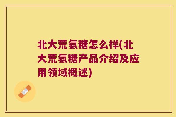 北大荒氨糖怎么样(北大荒氨糖产品介绍及应用领域概述)