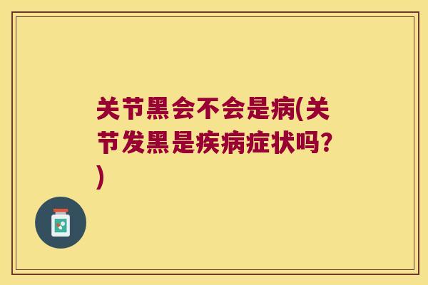 关节黑会不会是(关节发黑是症状吗?) 关节黑会不会是(关节发黑是症状吗?)