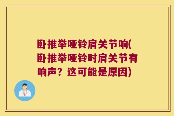 卧推举哑铃肩关节响(卧推举哑铃时肩关节有响声?这可能是原因) 卧推举哑铃肩关节响(卧推举哑铃时肩关节有响声?这可能是原因)