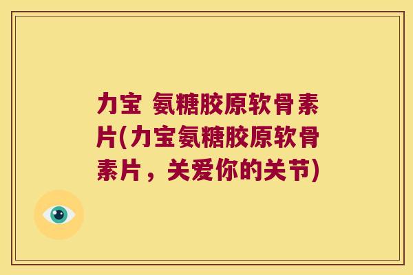 力宝 氨糖胶原软骨素片(力宝氨糖胶原软骨素片,关爱你的关节) 力宝 氨糖胶原软骨素片(力宝氨糖胶原软骨素片,关爱你的关节)