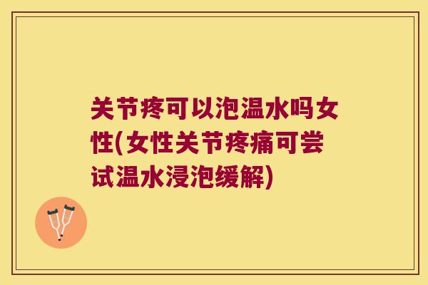 关节疼可以泡温水吗女性(女性关节可尝试温水浸泡缓解)
