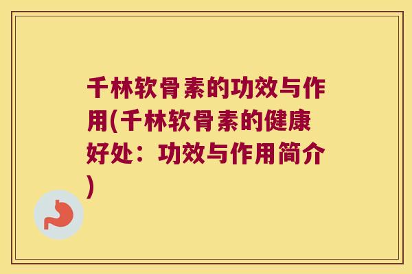 千林软骨素的功效与作用(千林软骨素的健康好处:功效与作用简介) 千林软骨素的功效与作用(千林软骨素的健康好处:功效与作用简介)