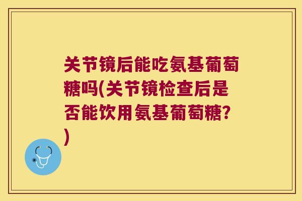 关节镜后能吃氨基葡萄糖吗(关节镜检查后是否能饮用氨基葡萄糖?) 关节镜后能吃氨基葡萄糖吗(关节镜检查后是否能饮用氨基葡萄糖?)