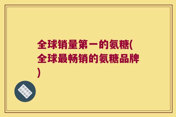 全球销量第一的氨糖(全球畅销的氨糖品牌)