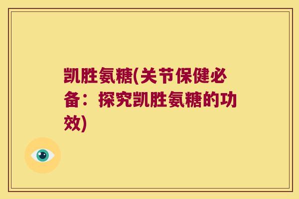 凯胜氨糖(关节保健必备:探究凯胜氨糖的功效) 凯胜氨糖(关节保健必备:探究凯胜氨糖的功效)