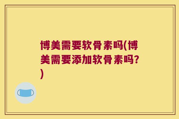 博美需要软骨素吗(博美需要添加软骨素吗？)