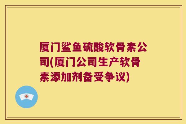 厦门鲨鱼硫酸软骨素公司(厦门公司生产软骨素添加剂备受争议)