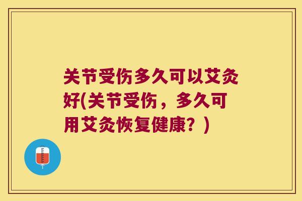 关节受伤多久可以艾灸好(关节受伤，多久可用艾灸恢复健康？)