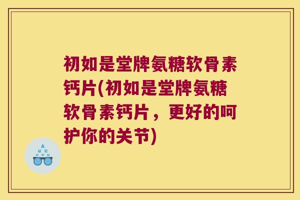 初如是堂牌氨糖软骨素钙片(初如是堂牌氨糖软骨素钙片,更好的呵护你的关节) 初如是堂牌氨糖软骨素钙片(初如是堂牌氨糖软骨素钙片,更好的呵护你的关节)