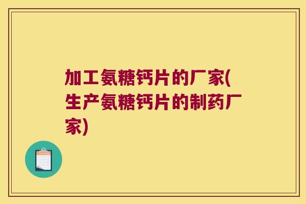 加工氨糖钙片的厂家(生产氨糖钙片的制药厂家)