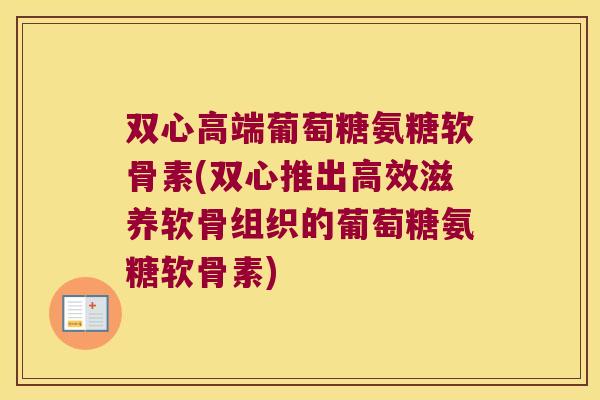 双心高端葡萄糖氨糖软骨素(双心推出高效滋养软骨组织的葡萄糖氨糖软骨素) 双心高端葡萄糖氨糖软骨素(双心推出高效滋养软骨组织的葡萄糖氨糖软骨素)