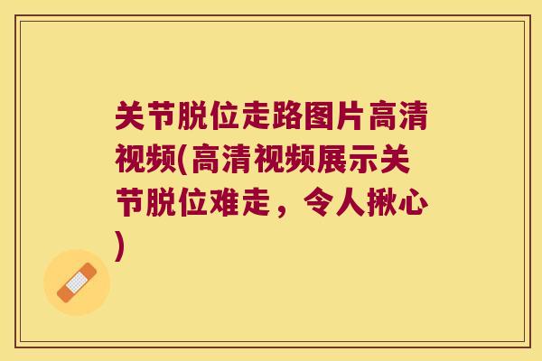 关节脱位走路图片高清视频(高清视频展示关节脱位难走,令人揪心) 关节脱位走路图片高清视频(高清视频展示关节脱位难走,令人揪心)