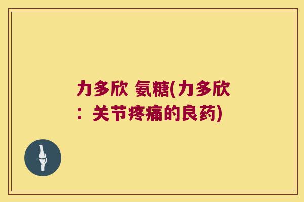 力多欣 氨糖(力多欣:关节的良药) 力多欣 氨糖(力多欣:关节的良药)