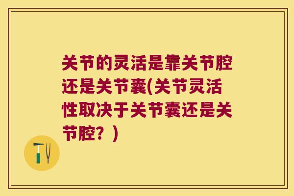 关节的灵活是靠关节腔还是关节囊(关节灵活性取决于关节囊还是关节腔？)