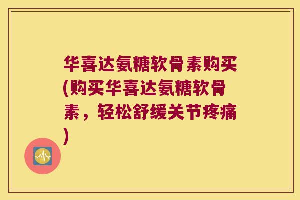 华喜达氨糖软骨素购买(购买华喜达氨糖软骨素，轻松舒缓关节)