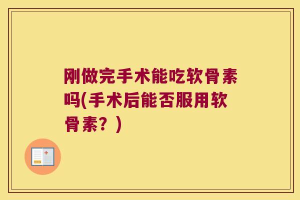 刚做完手术能吃软骨素吗(手术后能否服用软骨素？)