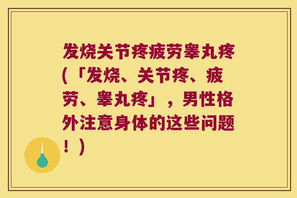 发烧关节疼疲劳睾丸疼(「发烧、关节疼、疲劳、睾丸疼」，男性格外注意身体的这些问题！)