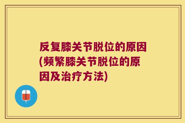 反复膝关节脱位的原因(频繁膝关节脱位的原因及方法) 反复膝关节脱位的原因(频繁膝关节脱位的原因及方法)