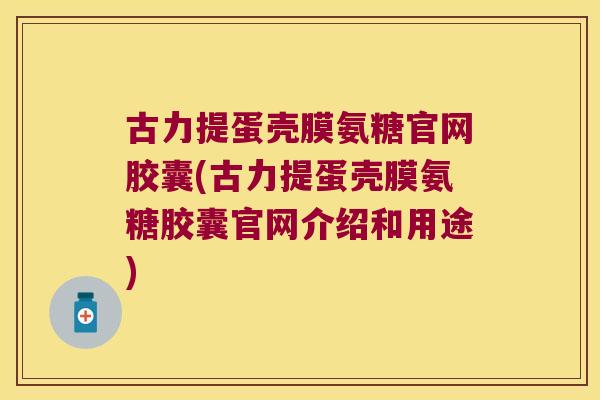 古力提蛋壳膜氨糖官网胶囊(古力提蛋壳膜氨糖胶囊官网介绍和用途)