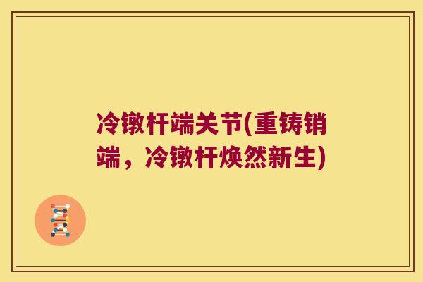 冷镦杆端关节(重铸销端，冷镦杆焕然新生)