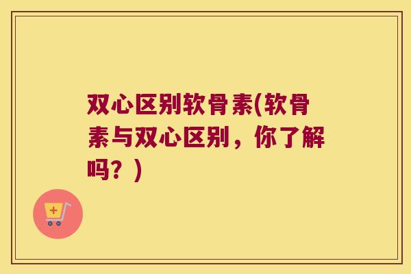 双心区别软骨素(软骨素与双心区别，你了解吗？)