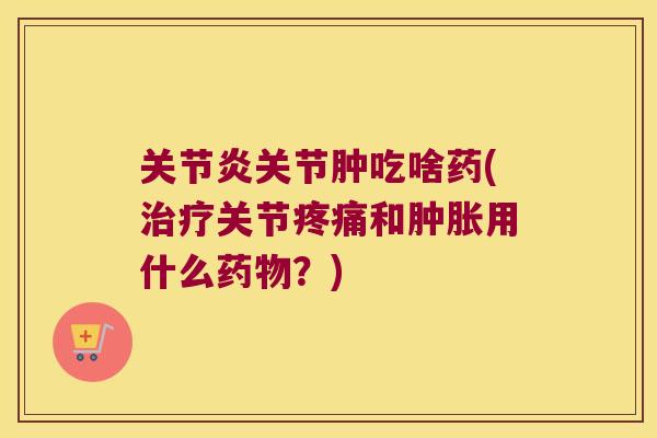 关节肿吃啥药(关节和用什么？)