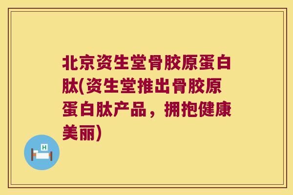 北京资生堂骨胶原蛋白肽(资生堂推出骨胶原蛋白肽产品，拥抱健康美丽)
