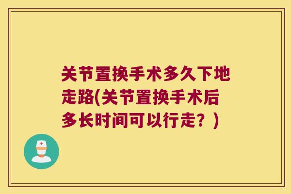 关节置换手术多久下地走路(关节置换手术后多长时间可以行走？)