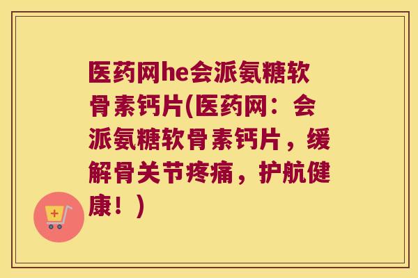 医药网he会派氨糖软骨素钙片(医药网：会派氨糖软骨素钙片，缓解骨关节，护航健康！)