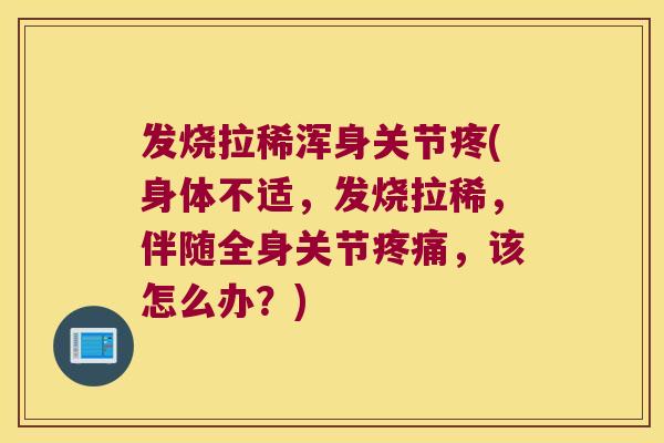 发烧拉稀浑身关节疼(身体不适，发烧拉稀，伴随全身关节，该怎么办？)