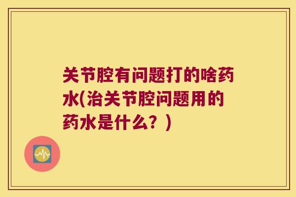 关节腔有问题打的啥药水(关节腔问题用的药水是什么？)