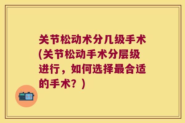 关节松动术分几级手术(关节松动手术分层级进行，如何选择合适的手术？)
