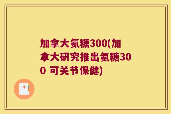 加拿大氨糖300(加拿大研究推出氨糖300 可关节保健)