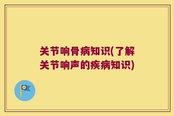 关节响骨知识(了解关节响声的知识) 关节响骨知识(了解关节响声的知识)