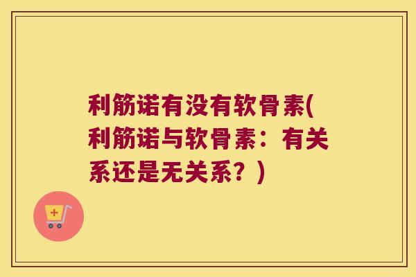 利筋诺有没有软骨素(利筋诺与软骨素：有关系还是无关系？)