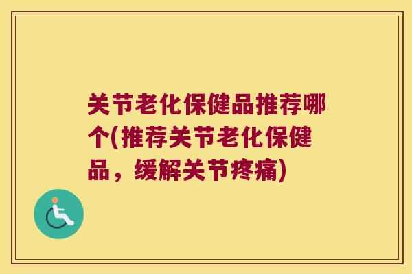 关节老化保健品推荐哪个(推荐关节老化保健品,缓解关节) 关节老化保健品推荐哪个(推荐关节老化保健品,缓解关节)