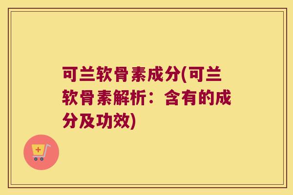 可兰软骨素成分(可兰软骨素解析：含有的成分及功效)