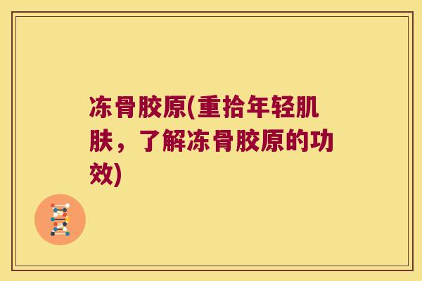 冻骨胶原(重拾年轻，了解冻骨胶原的功效)